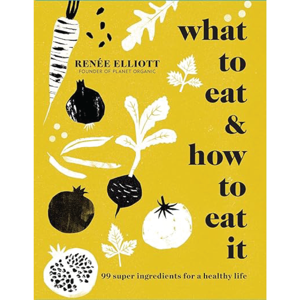 What to Eat & How to Eat It: 99 Super Ingredients for a Healthy Life by Renée Elliott - Public Mercantile