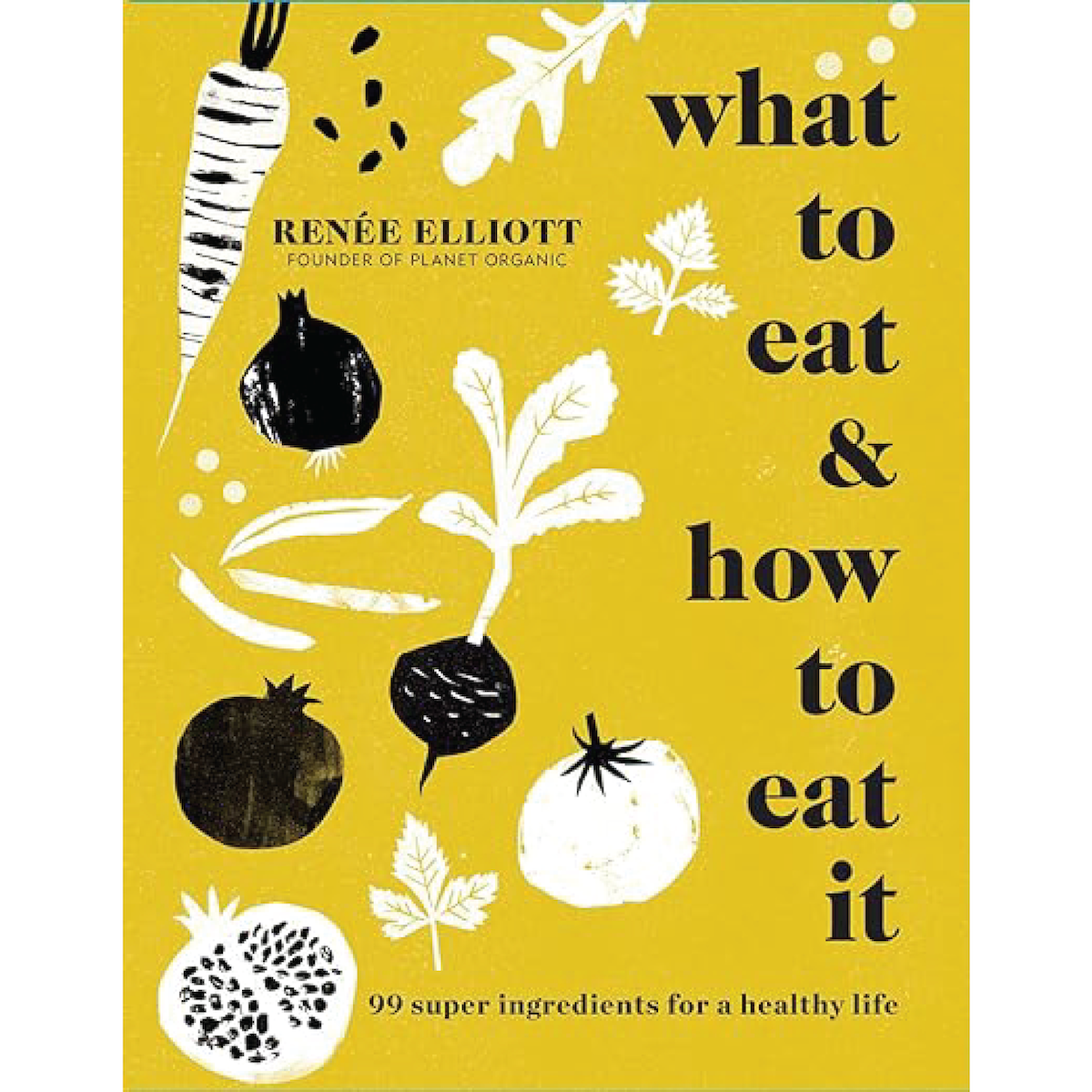 What to Eat & How to Eat It: 99 Super Ingredients for a Healthy Life by Renée Elliott
